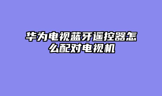 华为电视蓝牙遥控器怎么配对电视机