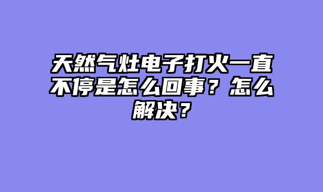 天然气灶电子打火一直不停是怎么回事？怎么解决？