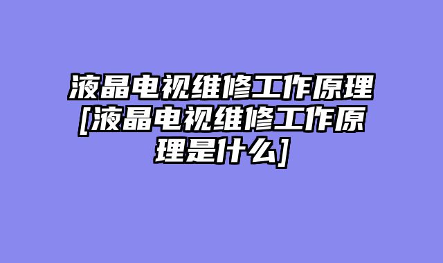 液晶电视维修工作原理[液晶电视维修工作原理是什么]