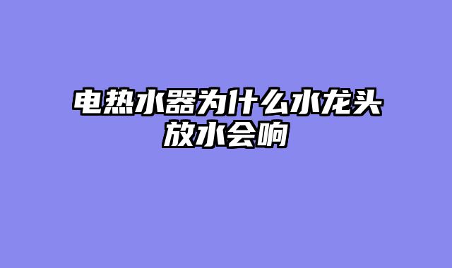 电热水器为什么水龙头放水会响