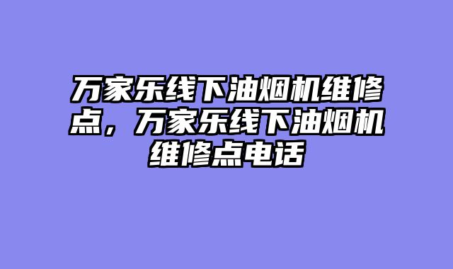 万家乐线下油烟机维修点，万家乐线下油烟机维修点电话