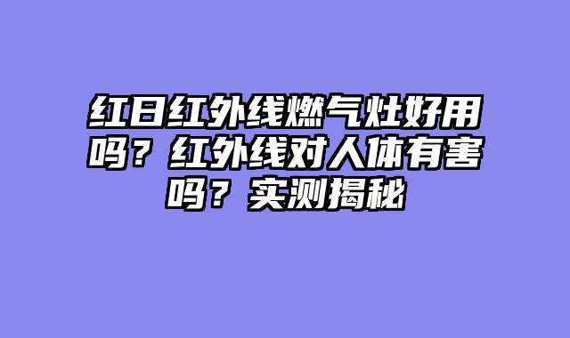 红日红外线燃气灶好用吗？红外线对人体有害吗？实测揭秘