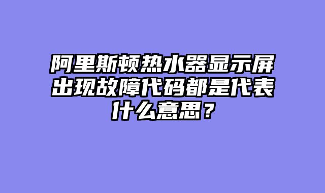 阿里斯顿热水器显示屏出现故障代码都是代表什么意思？
