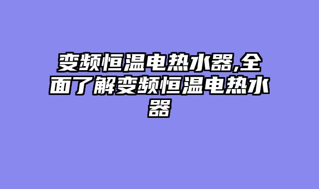 变频恒温电热水器,全面了解变频恒温电热水器