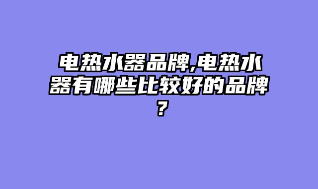 电热水器品牌,电热水器有哪些比较好的品牌？