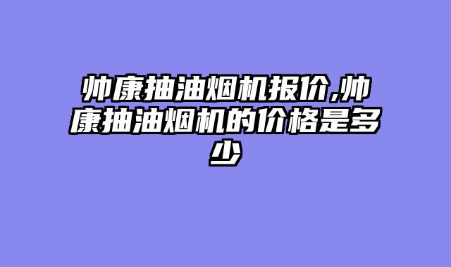 帅康抽油烟机报价,帅康抽油烟机的价格是多少