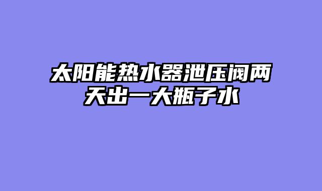太阳能热水器泄压阀两天出一大瓶子水