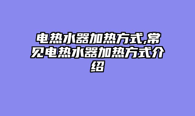 电热水器加热方式,常见电热水器加热方式介绍