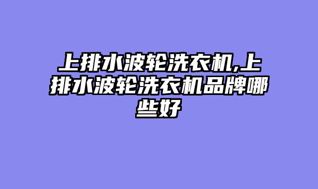 上排水波轮洗衣机,上排水波轮洗衣机品牌哪些好