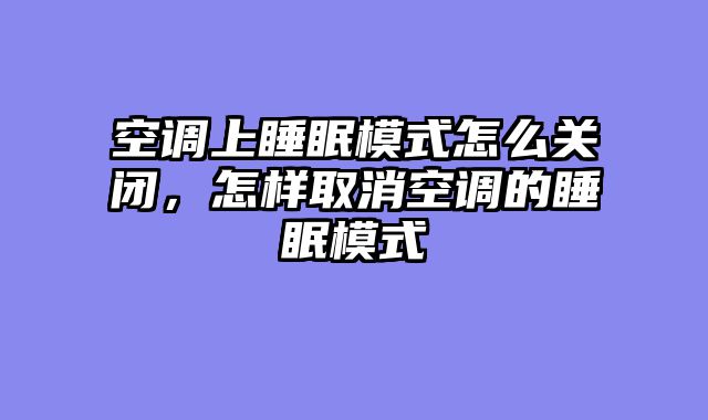 空调上睡眠模式怎么关闭，怎样取消空调的睡眠模式
