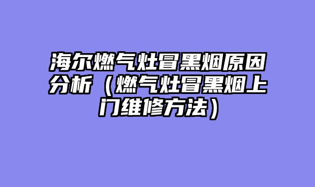 海尔燃气灶冒黑烟原因分析（燃气灶冒黑烟上门维修方法）