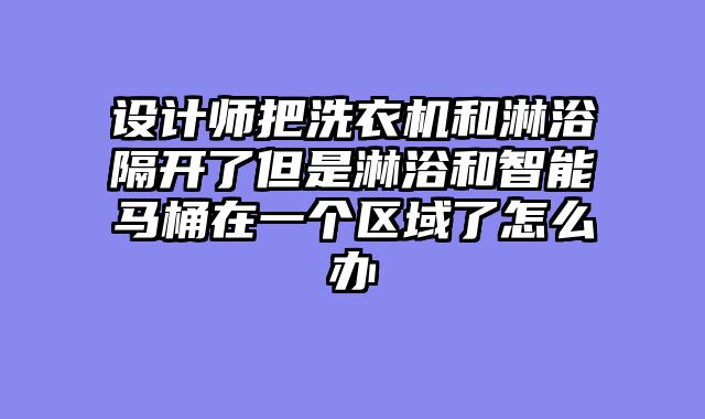 设计师把洗衣机和淋浴隔开了但是淋浴和智能马桶在一个区域了怎么办