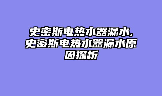 史密斯电热水器漏水,史密斯电热水器漏水原因探析
