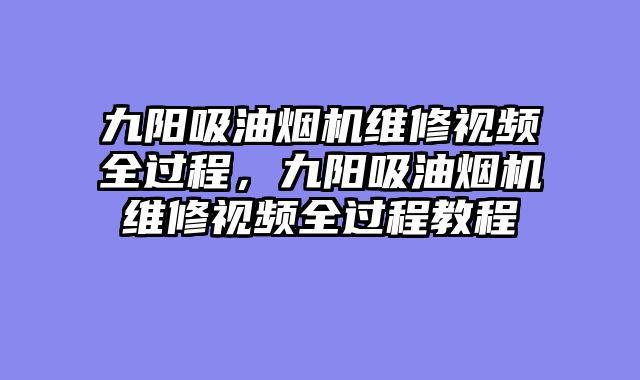 九阳吸油烟机维修视频全过程，九阳吸油烟机维修视频全过程教程