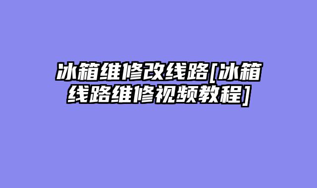 冰箱维修改线路[冰箱线路维修视频教程]