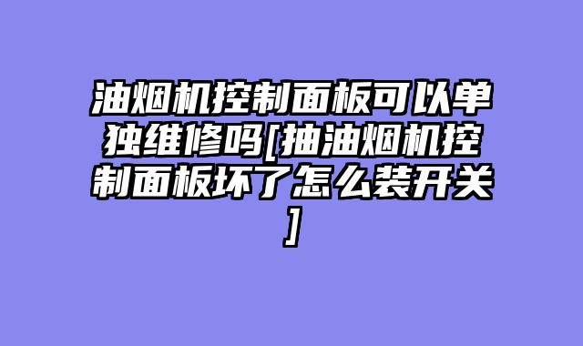 油烟机控制面板可以单独维修吗[抽油烟机控制面板坏了怎么装开关]