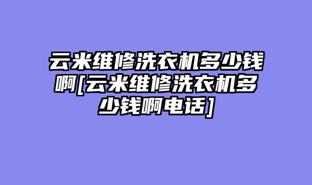 云米维修洗衣机多少钱啊[云米维修洗衣机多少钱啊电话]