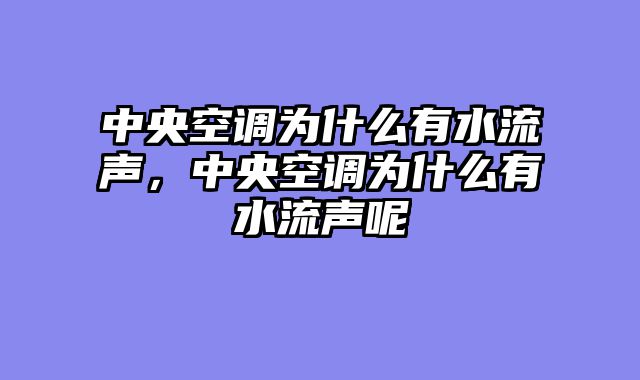 中央空调为什么有水流声，中央空调为什么有水流声呢