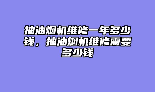 抽油烟机维修一年多少钱，抽油烟机维修需要多少钱