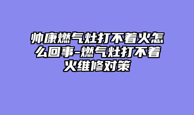 帅康燃气灶打不着火怎么回事-燃气灶打不着火维修对策