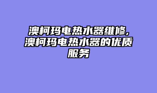 澳柯玛电热水器维修,澳柯玛电热水器的优质服务