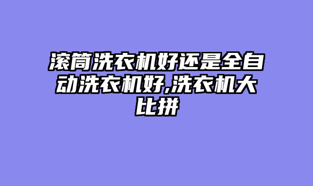 滚筒洗衣机好还是全自动洗衣机好,洗衣机大比拼