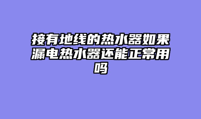 接有地线的热水器如果漏电热水器还能正常用吗