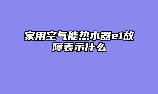 家用空气能热水器e1故障表示什么