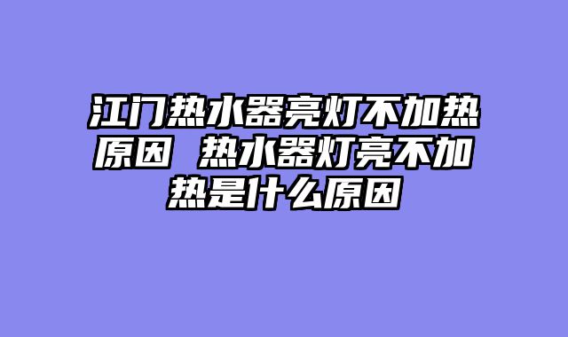 江门热水器亮灯不加热原因 热水器灯亮不加热是什么原因