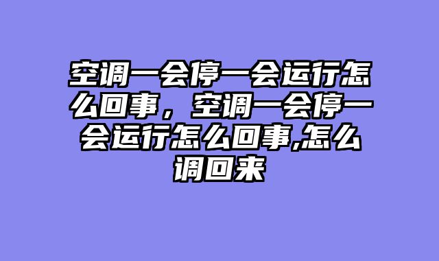 空调一会停一会运行怎么回事，空调一会停一会运行怎么回事,怎么调回来