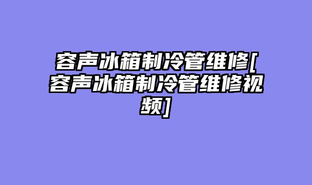 容声冰箱制冷管维修[容声冰箱制冷管维修视频]