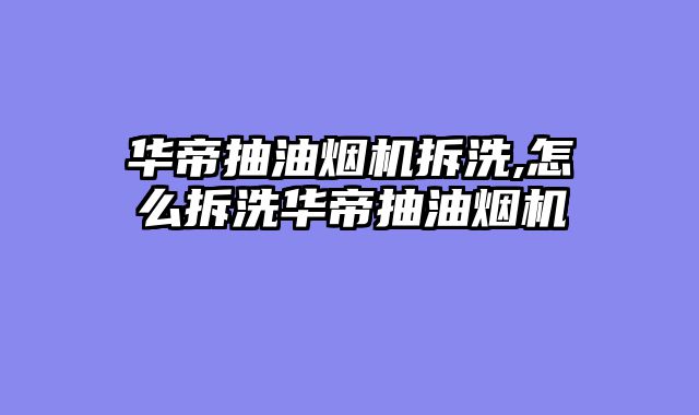 华帝抽油烟机拆洗,怎么拆洗华帝抽油烟机