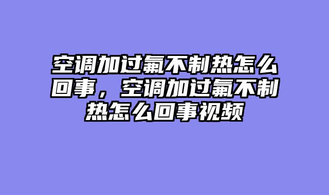 空调加过氟不制热怎么回事，空调加过氟不制热怎么回事视频
