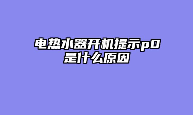 电热水器开机提示p0是什么原因