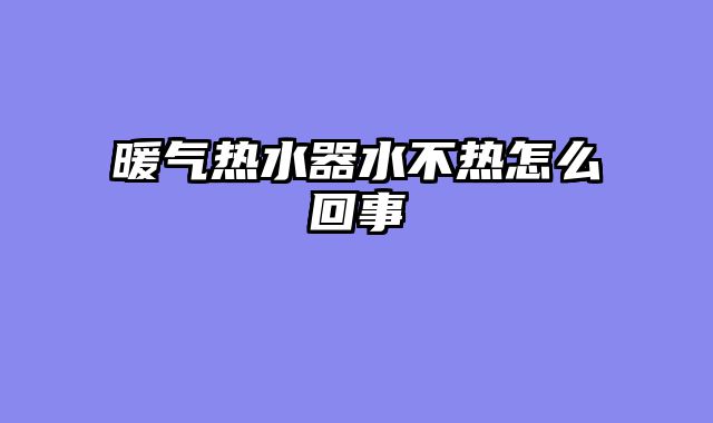 暖气热水器水不热怎么回事
