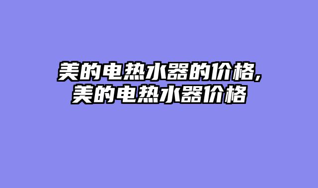美的电热水器的价格,美的电热水器价格