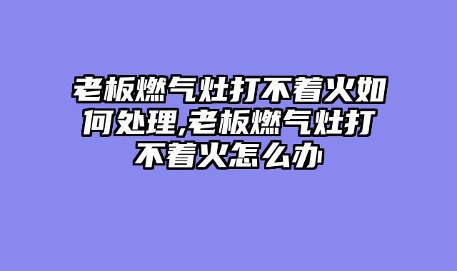 老板燃气灶打不着火如何处理,老板燃气灶打不着火怎么办