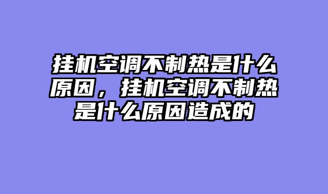 挂机空调不制热是什么原因，挂机空调不制热是什么原因造成的