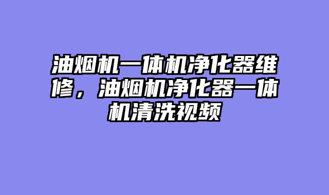 油烟机一体机净化器维修，油烟机净化器一体机清洗视频