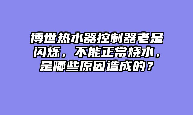 博世热水器控制器老是闪烁，不能正常烧水，是哪些原因造成的？