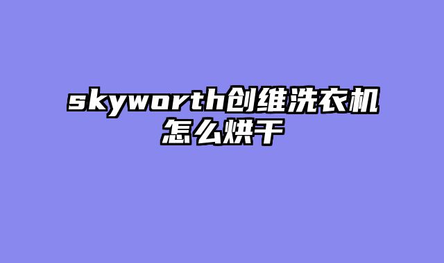skyworth创维洗衣机怎么烘干