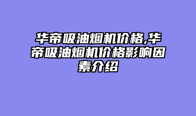 华帝吸油烟机价格,华帝吸油烟机价格影响因素介绍