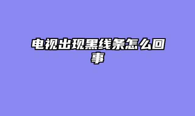 电视出现黑线条怎么回事