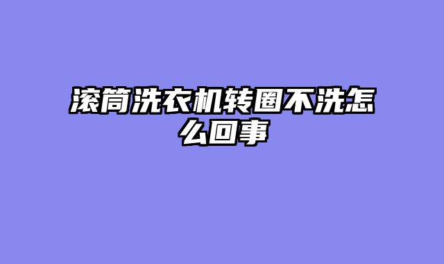 滚筒洗衣机转圈不洗怎么回事