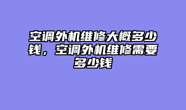 空调外机维修大概多少钱，空调外机维修需要多少钱