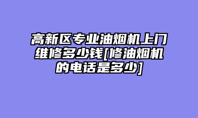 高新区专业油烟机上门维修多少钱[修油烟机的电话是多少]