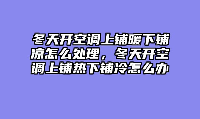 冬天开空调上铺暖下铺凉怎么处理，冬天开空调上铺热下铺冷怎么办