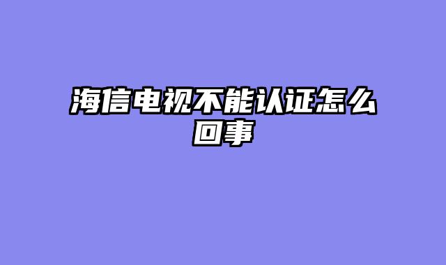 海信电视不能认证怎么回事
