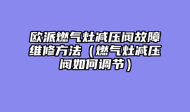 欧派燃气灶减压阀故障维修方法（燃气灶减压阀如何调节）