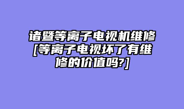 诸暨等离子电视机维修[等离子电视坏了有维修的价值吗?]
